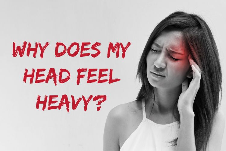 Why Does My Head Feel Heavy? Health Report